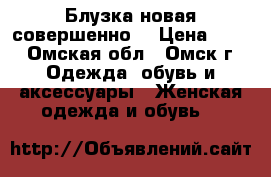 Блузка новая совершенно. › Цена ­ 99 - Омская обл., Омск г. Одежда, обувь и аксессуары » Женская одежда и обувь   